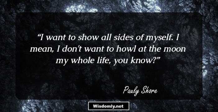 I want to show all sides of myself. I mean, I don't want to howl at the moon my whole life, you know?