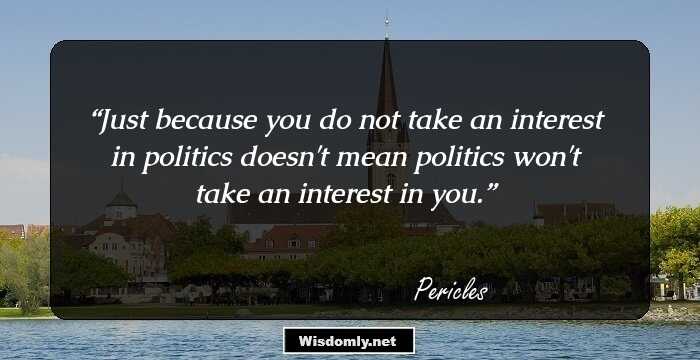 Just because you do not take an interest in politics doesn't mean politics won't take an interest in you.