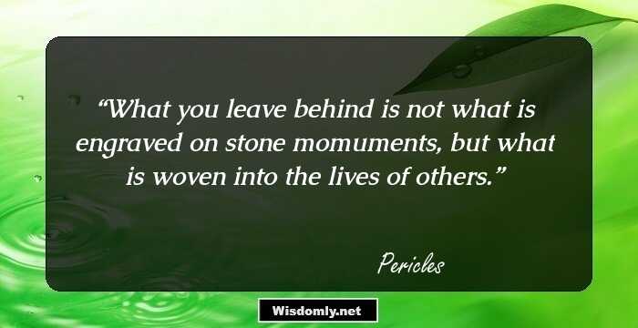 What you leave behind is not what is engraved on stone momuments, but what is woven into the lives of others.