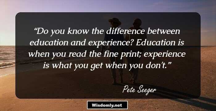 Do you know the difference between education and experience? Education is when you read the fine print; experience is what you get when you don't.