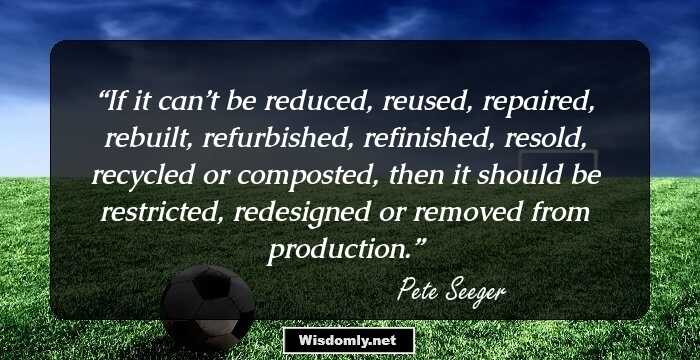 If it can’t be reduced, reused, repaired, rebuilt, refurbished, refinished, resold, recycled or composted, then it should be restricted, redesigned or removed from production.