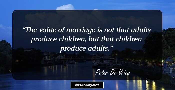 The value of marriage is not that adults produce children, but that children produce adults.