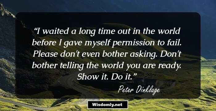 I waited a long time out in the world before I gave myself permission to fail. Please don't even bother asking. Don't bother telling the world you are ready. Show it. Do it.