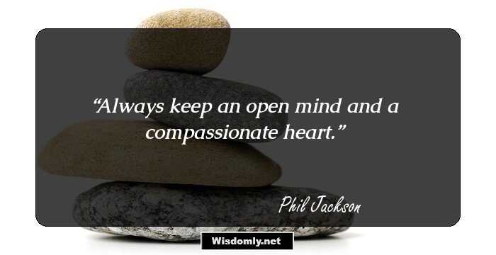 Always keep an open mind and a compassionate heart.