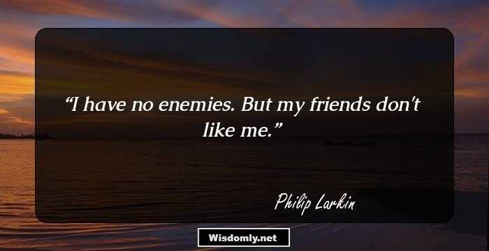 I have no enemies. But my friends don't like me.