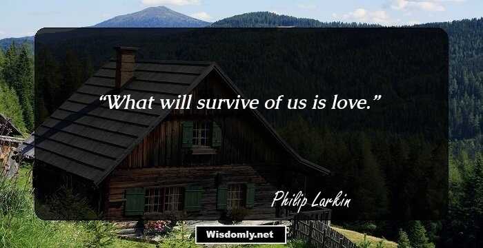 What will survive of us is love.