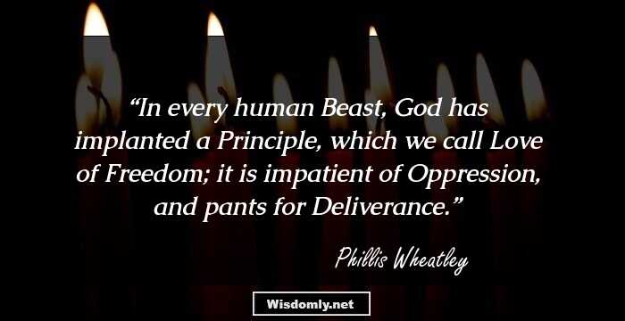 In every human Beast, God has implanted a Principle, which we call Love of Freedom; it is impatient of Oppression, and pants for Deliverance.