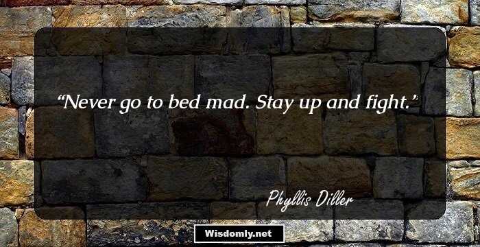 Never go to bed mad. Stay up and fight.