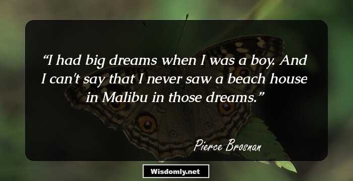 I had big dreams when I was a boy. And I can't say that I never saw a beach house in Malibu in those dreams.