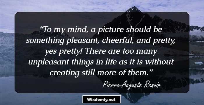 To my mind, a picture should be something pleasant, cheerful, and pretty, yes pretty! There are too many unpleasant things in life as it is without creating still more of them.