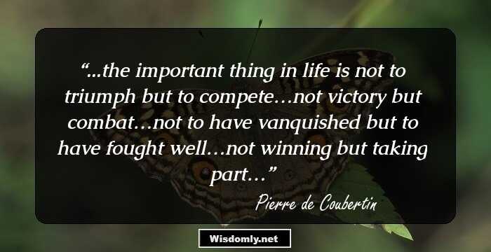 ...the important thing in life is not to triumph but to compete…not victory but combat…not to have vanquished but to have fought well…not winning but taking part…