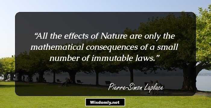 All the effects of Nature are only the mathematical consequences of a small number of immutable laws.