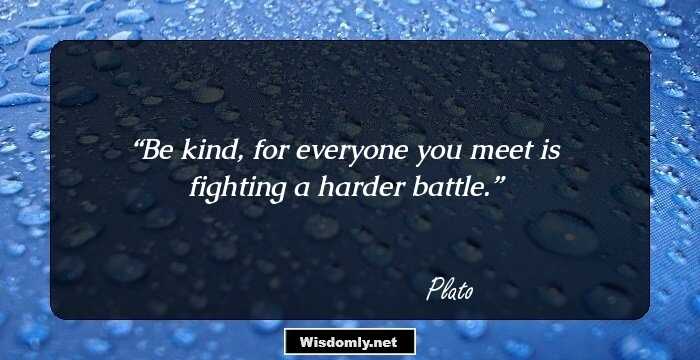 Be kind, for everyone you meet is fighting a harder battle.