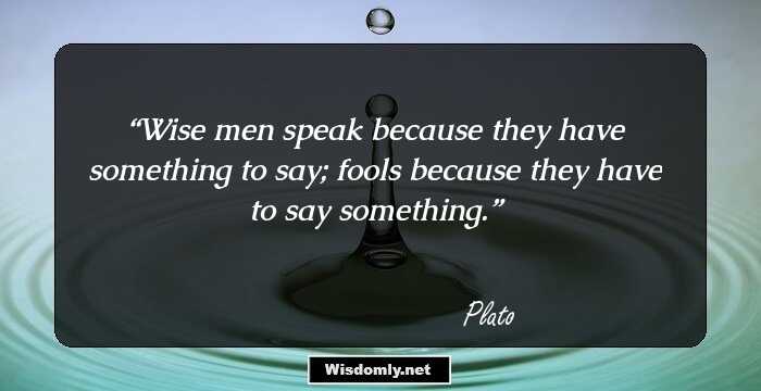 Wise men speak because they have something to say; fools because they have to say something.