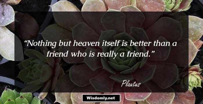 Nothing but heaven itself is better than a friend who is really a friend.