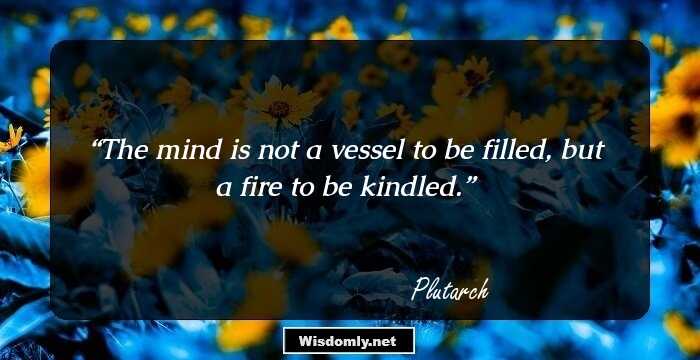 The mind is not a vessel to be filled, but a fire to be kindled.