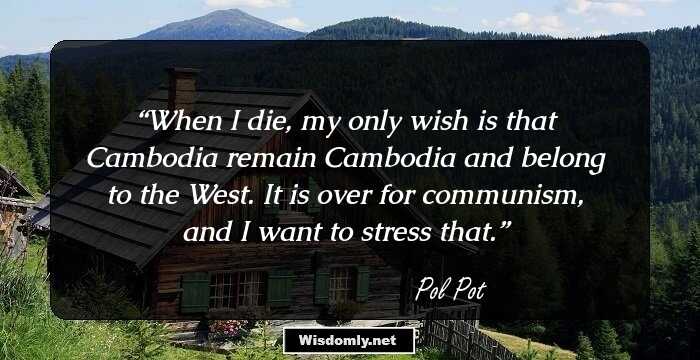 When I die, my only wish is that Cambodia remain Cambodia and belong to the West. It is over for communism, and I want to stress that.