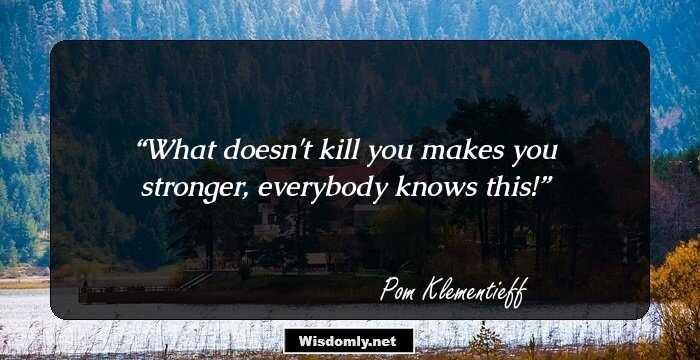 What doesn't kill you makes you stronger, everybody knows this!