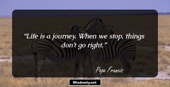 Life is a journey. When we stop, things don't go right.