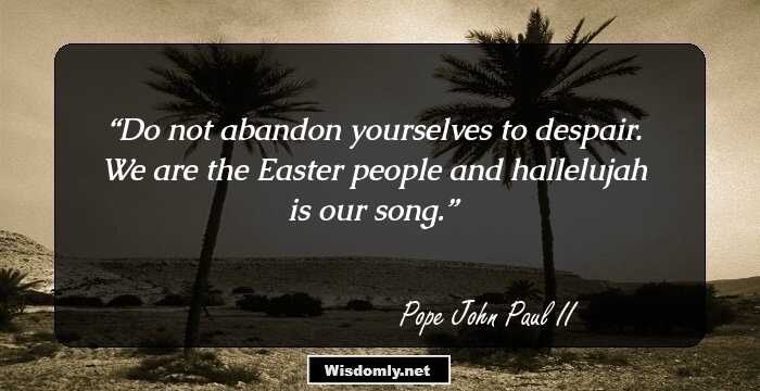 Do not abandon yourselves to despair. We are the Easter people and hallelujah is our song.