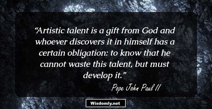 Artistic talent is a gift from God and whoever discovers it in himself has a certain obligation: to know that he cannot waste this talent, but must develop it.