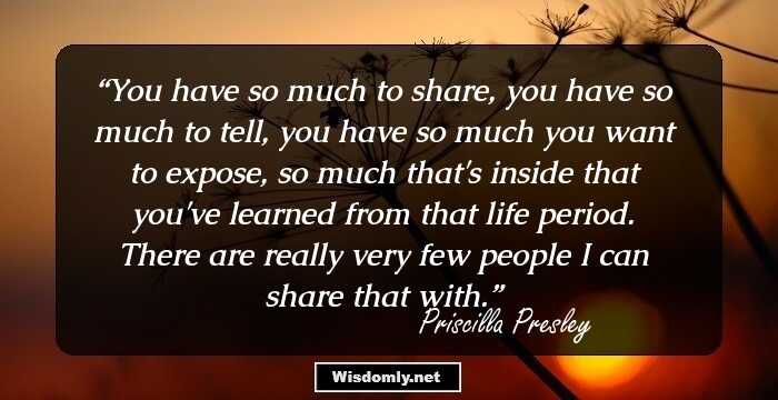 You have so much to share, you have so much to tell, you have so much you want to expose, so much that's inside that you've learned from that life period. There are really very few people I can share that with.