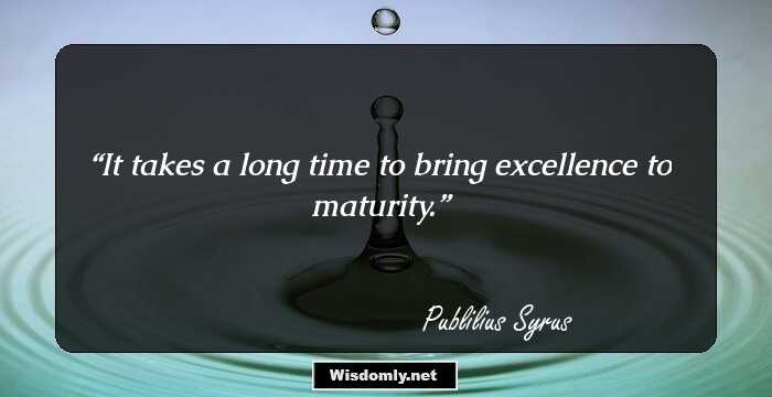 It takes a long time to bring excellence to maturity.