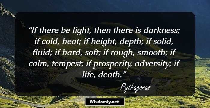 If there be light, then there is darkness; if cold, heat; if height, depth; if solid, fluid; if hard, soft; if rough, smooth; if calm, tempest; if prosperity, adversity; if life, death.