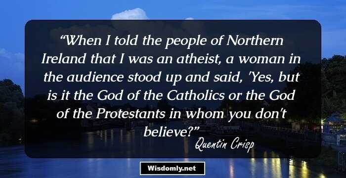 When I told the people of Northern Ireland that I was an atheist, a woman in the audience stood up and said, 'Yes, but is it the God of the Catholics or the God of the Protestants in whom you don't believe?