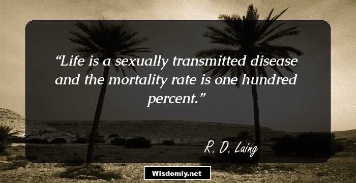 Life is a sexually transmitted disease and the mortality rate is one hundred percent.