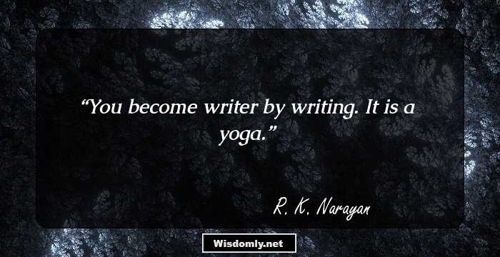 You become writer by writing. It is a yoga.