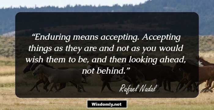 Enduring means accepting. Accepting things as they are and not as you would wish them to be, and then looking ahead, not behind.