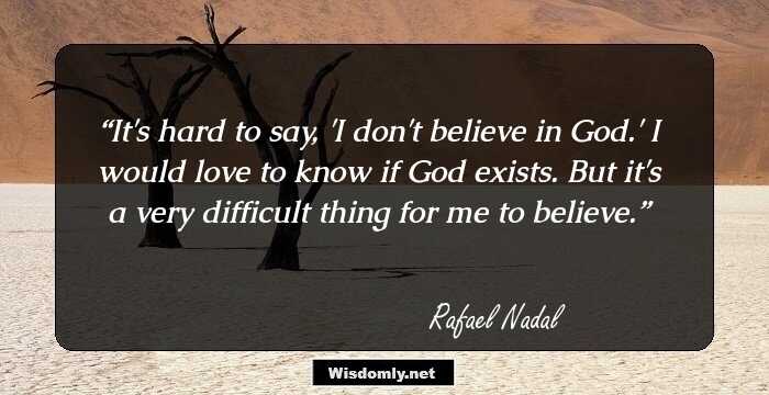 It's hard to say, 'I don't believe in God.' I would love to know if God exists. But it's a very difficult thing for me to believe.