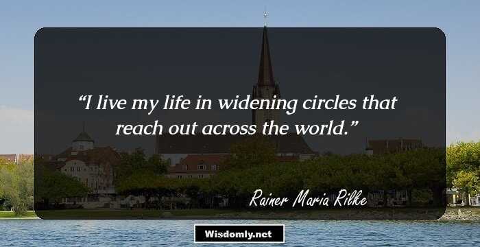 I live my life in widening circles that reach out across the world.