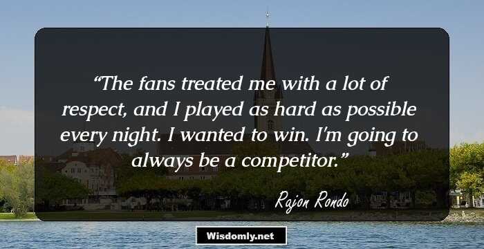 The fans treated me with a lot of respect, and I played as hard as possible every night. I wanted to win. I'm going to always be a competitor.