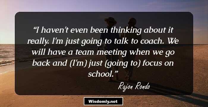 I haven't even been thinking about it really. I'm just going to talk to coach. We will have a team meeting when we go back and (I'm) just (going to) focus on school.