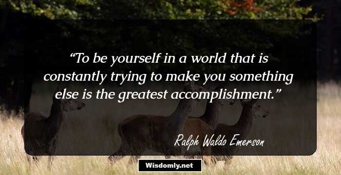 To be yourself in a world that is constantly trying to make you something else is the greatest accomplishment.