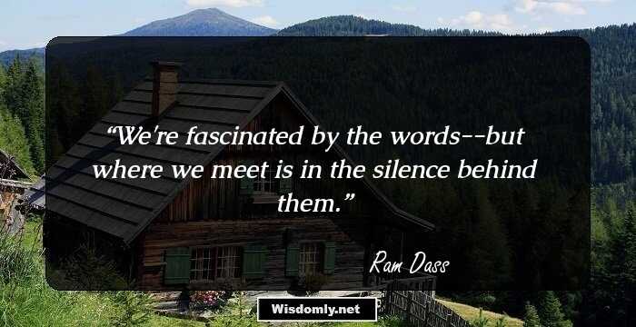 We're fascinated by the words--but where we meet is in the silence behind them.