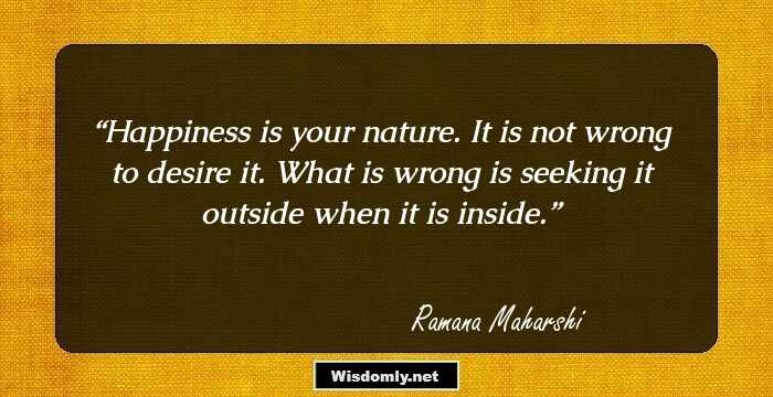 Happiness is your nature. It is not wrong to desire it. What is wrong is seeking it outside when it is inside.