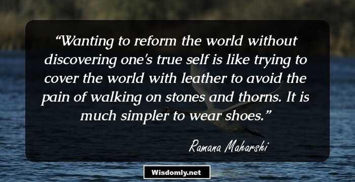 Wanting to reform the world without discovering one's true self is like trying to cover the world with leather to avoid the pain of walking on stones and thorns. It is much simpler to wear shoes.