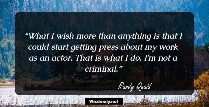 What I wish more than anything is that I could start getting press about my work as an actor. That is what I do. I'm not a criminal.