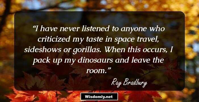 I have never listened to anyone who criticized my taste in space travel, sideshows or gorillas. When this occurs, I pack up my dinosaurs and leave the room.