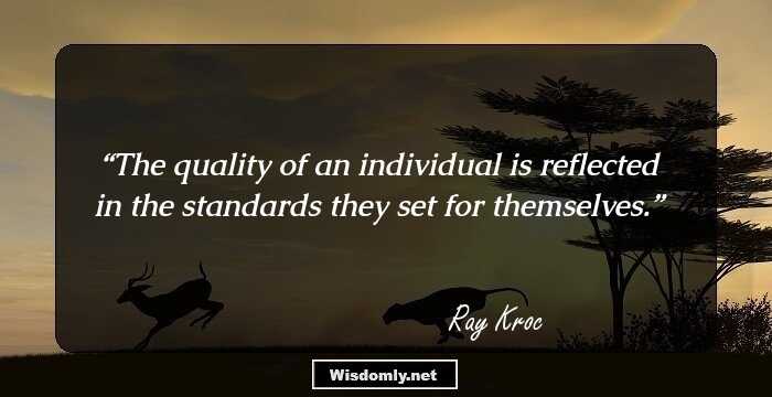 The quality of an individual is reflected in the standards they set for themselves.