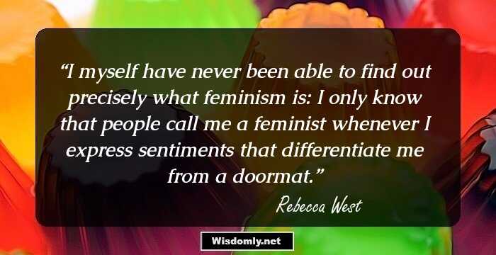 I myself have never been able to find out precisely what feminism is: I only know that people call me a feminist whenever I express sentiments that differentiate me from a doormat.