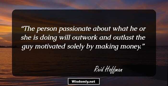 The person passionate about what he or she is doing will outwork and outlast the guy motivated solely by making money.