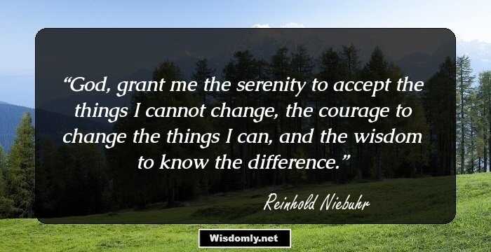 God, grant me the serenity to accept the things I cannot change, the courage to change the things I can, and the wisdom to know the difference.