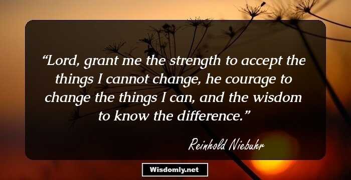 Lord, grant me the strength to accept the things I cannot change,
he courage to change the things I can,
and the wisdom to know the difference.