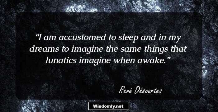 I am accustomed to sleep and in my dreams to imagine the same things that lunatics imagine when awake.