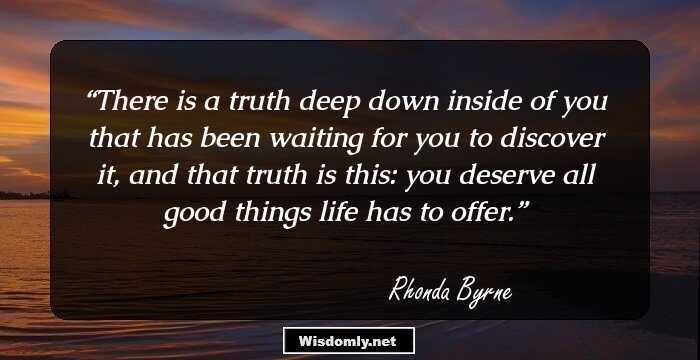 There is a truth deep down inside of you that has been waiting for you to discover it, and that truth is this: you deserve all good things life has to offer.