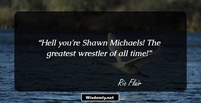 Hell you're Shawn Michaels! The greatest wrestler of all time!